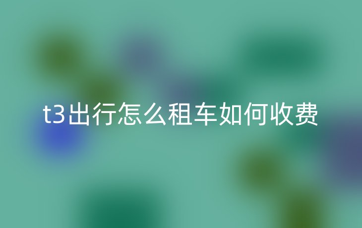 t3出行怎么租车如何收费