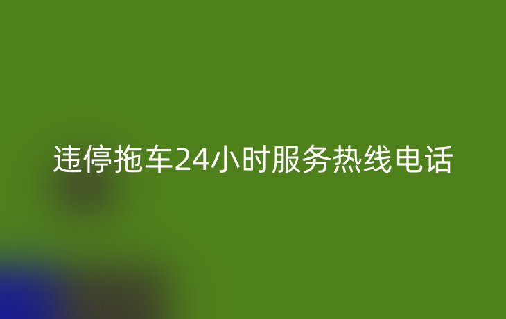违停拖车24小时服务热线电话