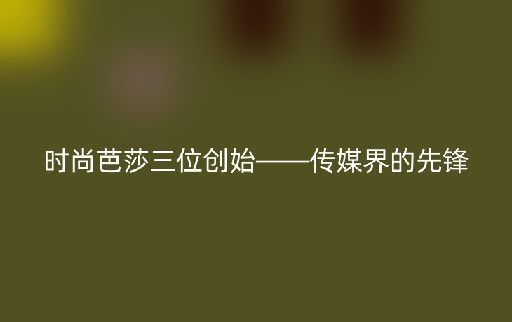 时尚芭莎三位创始——传媒界的先锋
