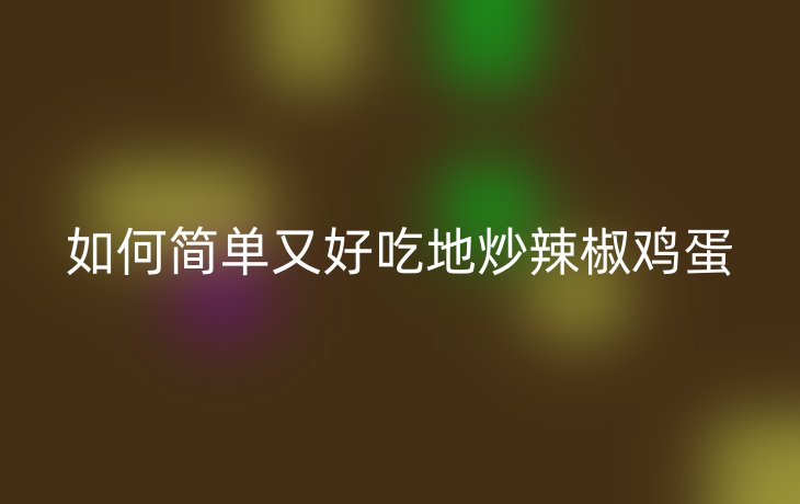 如何简单又好吃地炒辣椒鸡蛋