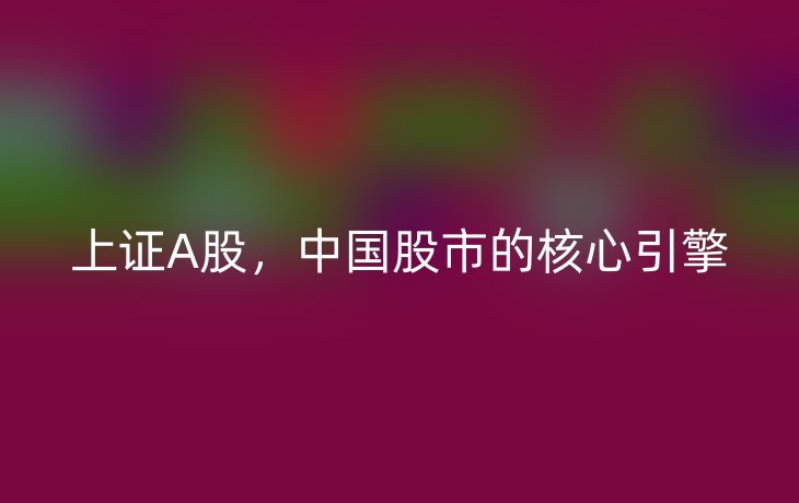 上证A股，中国股市的核心引擎