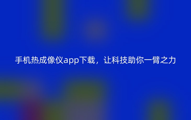 手机热成像仪app下载,让科技助你一臂之力