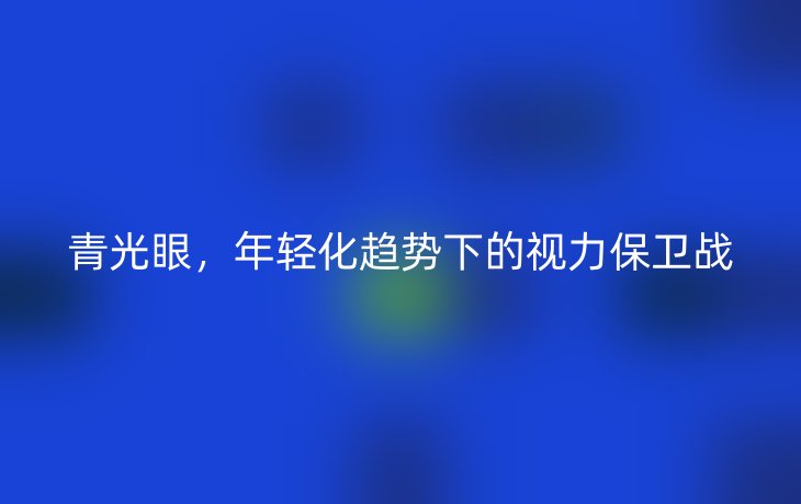 青光眼,年轻化趋势下的视力保卫战
