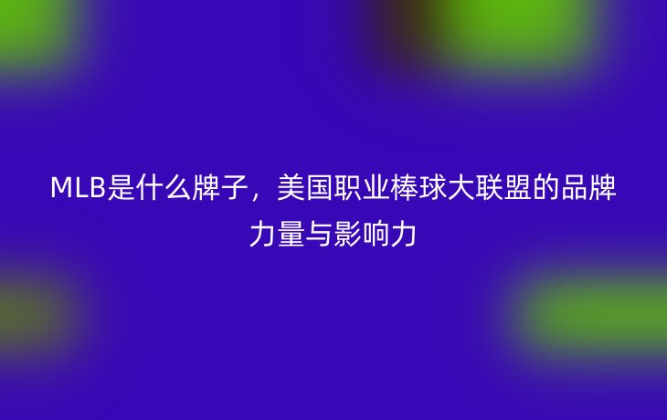 MLB是什么牌子,美国职业棒球大联盟的品牌力量与影响力