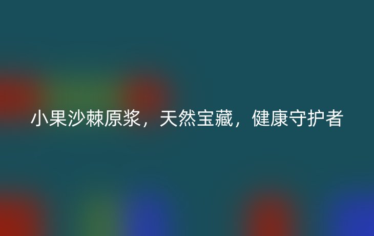 小果沙棘原浆，天然宝藏，健康守护者