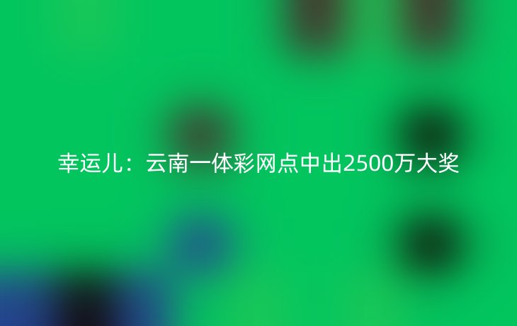 幸运儿：云南一体彩网点中出2500万大奖