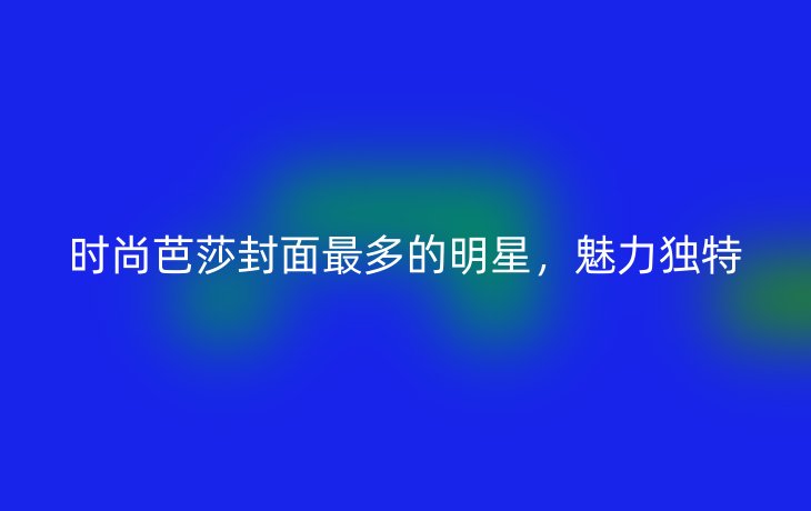 时尚芭莎封面最多的明星，魅力独特