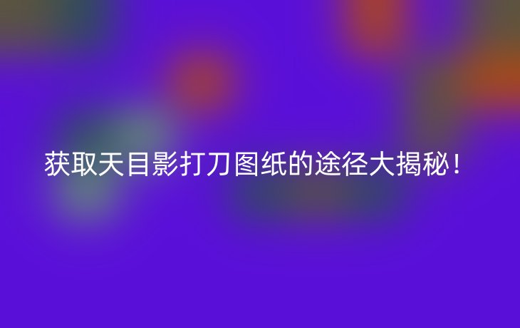 获取天目影打刀图纸的途径大揭秘!