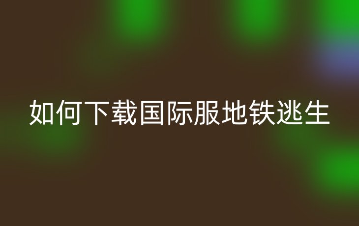 如何下载国际服地铁逃生