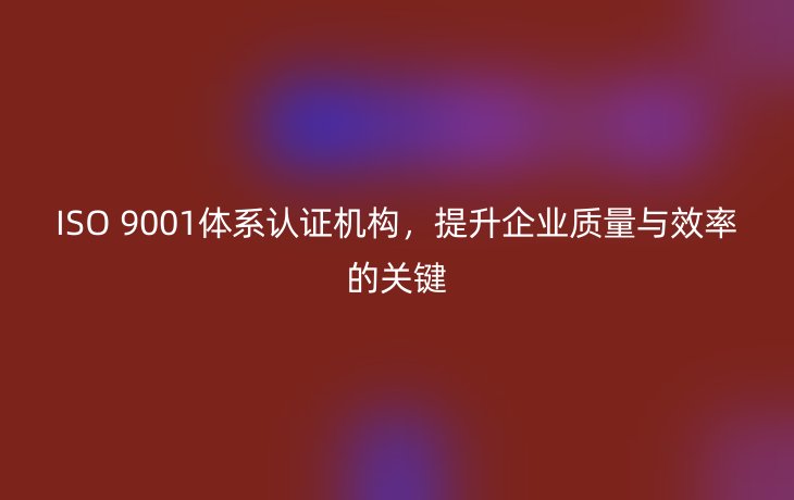 ISO 9001体系认证机构，提升企业质量与效率的关键
