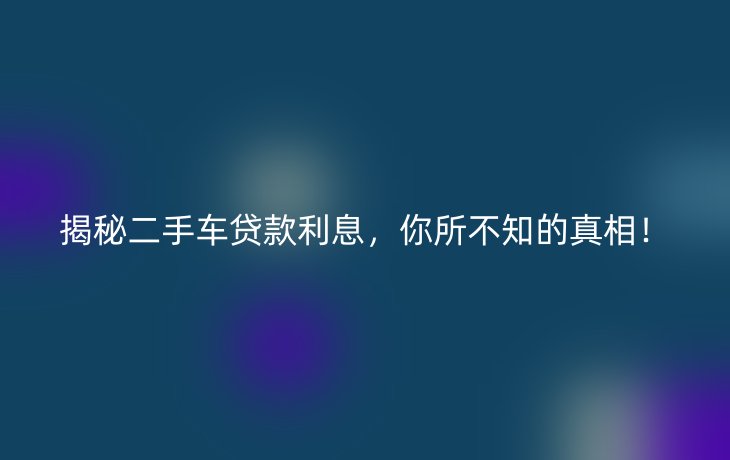 揭秘二手车贷款利息，你所不知的真相！