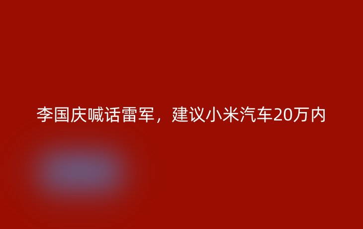 李国庆喊话雷军,建议小米汽车20万内