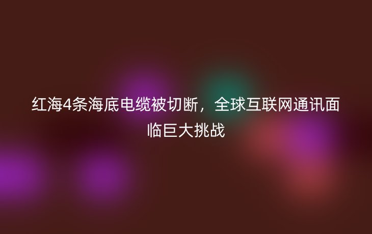 红海4条海底电缆被切断，全球互联网通讯面临巨大挑战