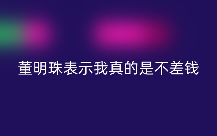 董明珠表示我真的是不差钱