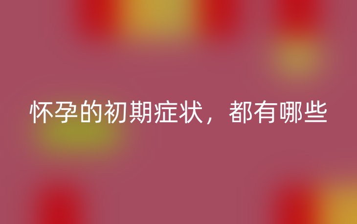怀孕的初期症状，都有哪些