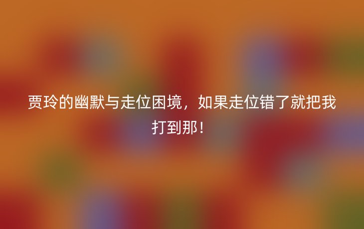 贾玲的幽默与走位困境,如果走位错了就把我打到那!