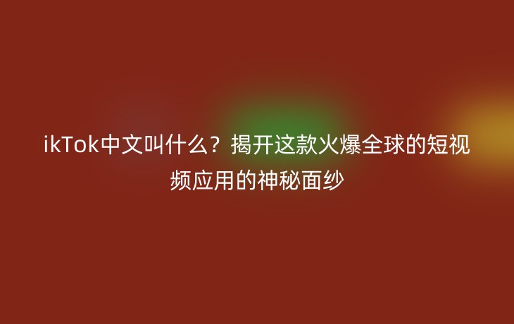 ikTok中文叫什么？揭开这款火爆全球的短视频应用的神秘面纱