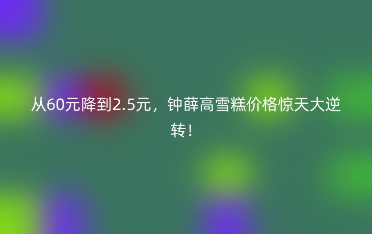 从60元降到2.5元，钟薛高雪糕价格惊天大逆转！