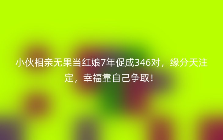 小伙相亲无果当红娘7年促成346对，缘分天注定，幸福靠自己争取！