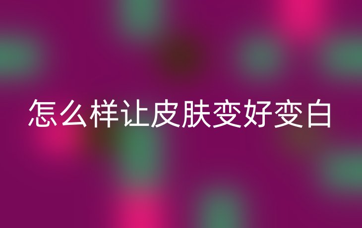 怎么样让皮肤变好变白