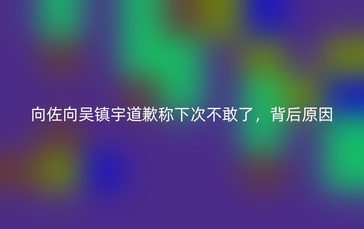 向佐向吴镇宇道歉称下次不敢了，背后原因