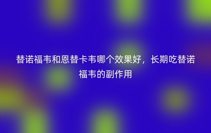 替诺福韦和恩替卡韦哪个效果好,长期吃替诺福韦的副作用