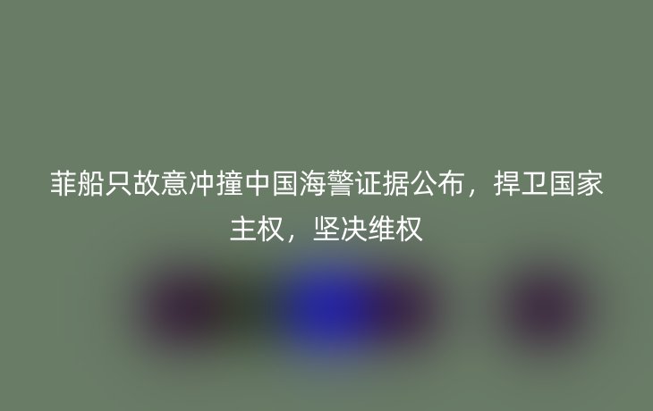 菲船只故意冲撞中国海警证据公布,捍卫国家主权,坚决维权