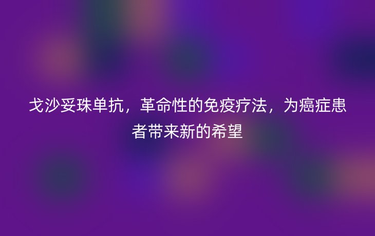戈沙妥珠单抗,革命性的免疫疗法,为癌症患者带来新的希望