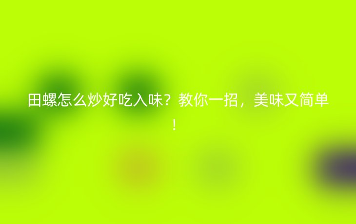 田螺怎么炒好吃入味?教你一招,美味又简单!