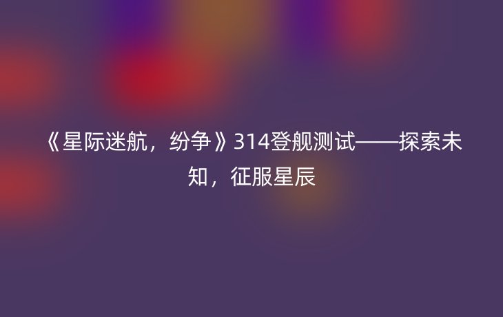 《星际迷航,纷争》314登舰测试——探索未知,征服星辰