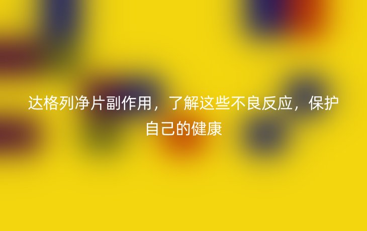 达格列净片副作用,了解这些不良反应,保护自己的健康