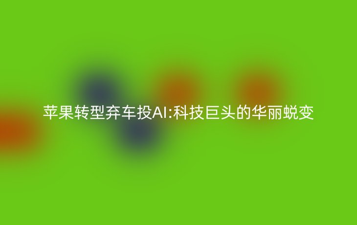 苹果转型弃车投AI:科技巨头的华丽蜕变