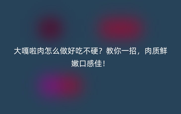 大嘎啦肉怎么做好吃不硬？教你一招，肉质鲜嫩口感佳！