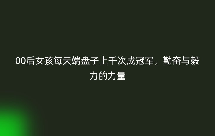 00后女孩每天端盘子上千次成冠军，勤奋与毅力的力量