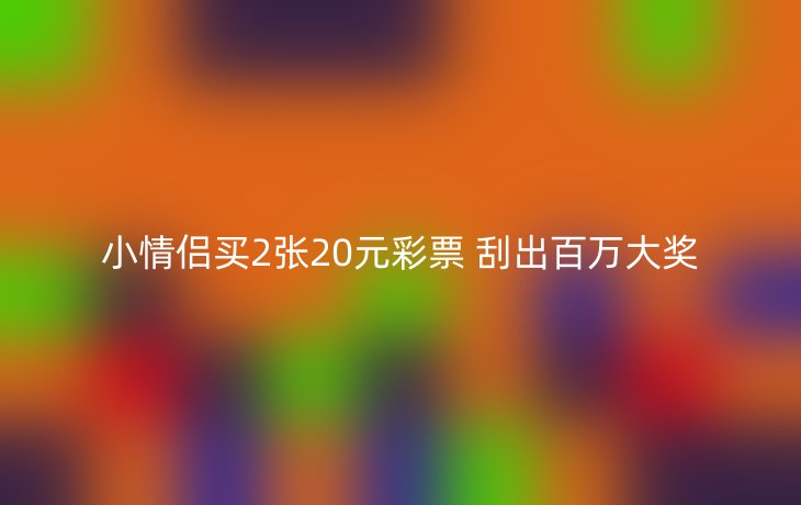 小情侣买2张20元彩票 刮出百万大奖