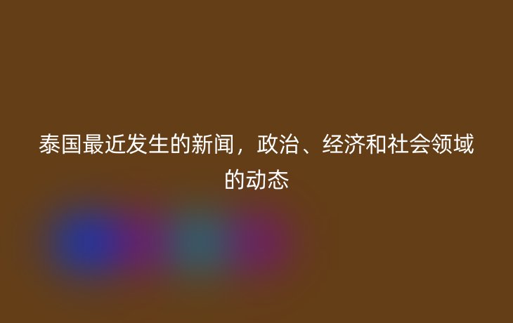 泰国最近发生的新闻，政治、经济和社会领域的动态