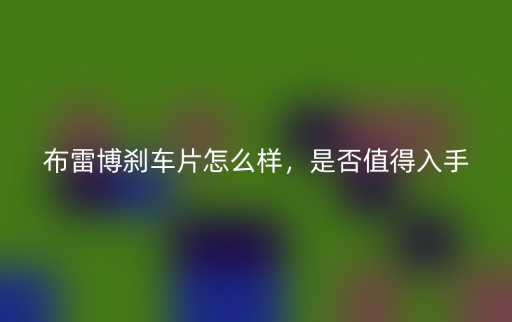 布雷博刹车片怎么样,是否值得入手