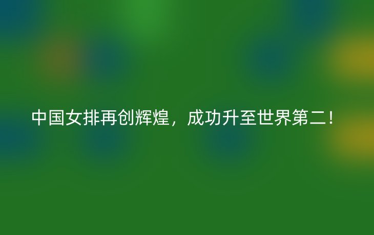 中国女排再创辉煌,成功升至世界第二!