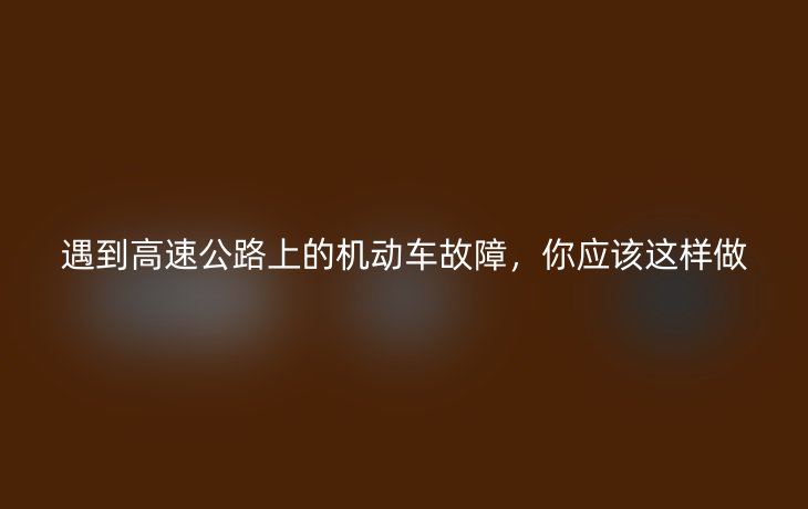 遇到高速公路上的机动车故障,你应该这样做