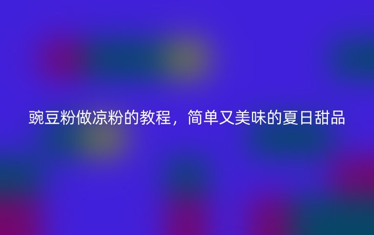 豌豆粉做凉粉的教程,简单又美味的夏日甜品