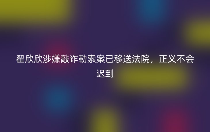 翟欣欣涉嫌敲诈勒索案已移送法院,正义不会迟到