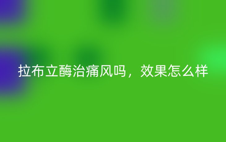 拉布立酶治痛风吗,效果怎么样