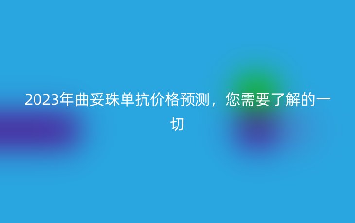 2023年曲妥珠单抗价格预测,您需要了解的一切