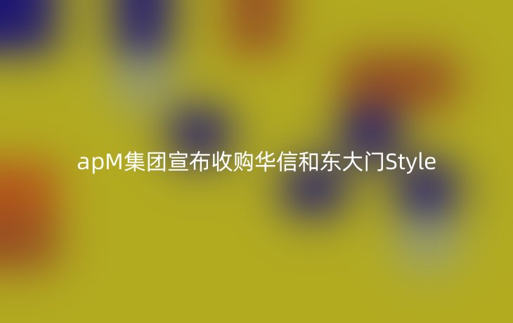 apM集团宣布收购华信和东大门Style