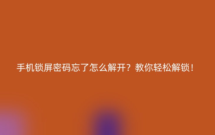 手机锁屏密码忘了怎么解开?教你轻松解锁!
