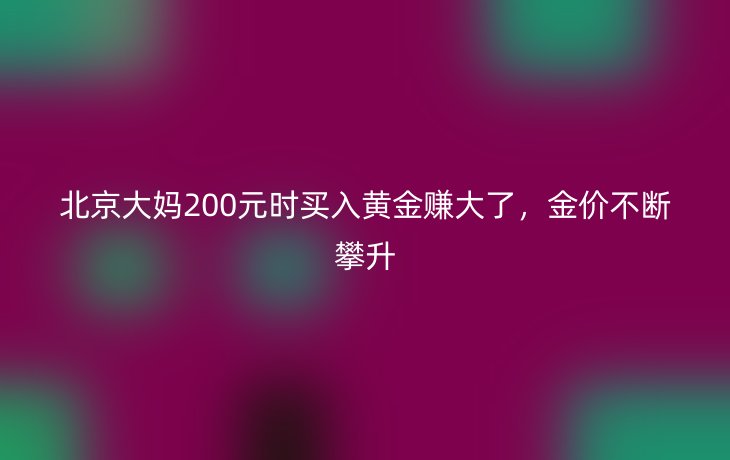 北京大妈200元时买入黄金赚大了，金价不断攀升