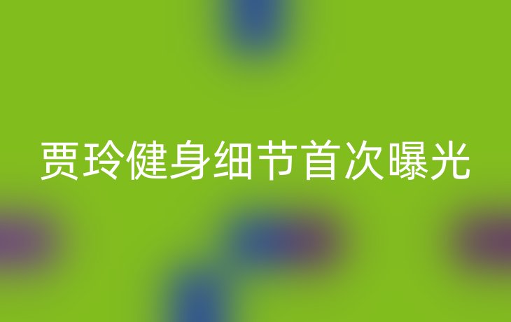 贾玲健身细节首次曝光