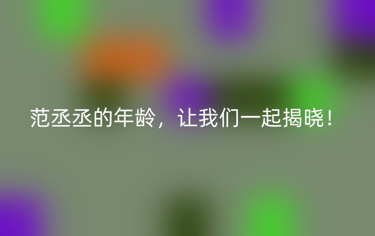 范丞丞的年龄，让我们一起揭晓！