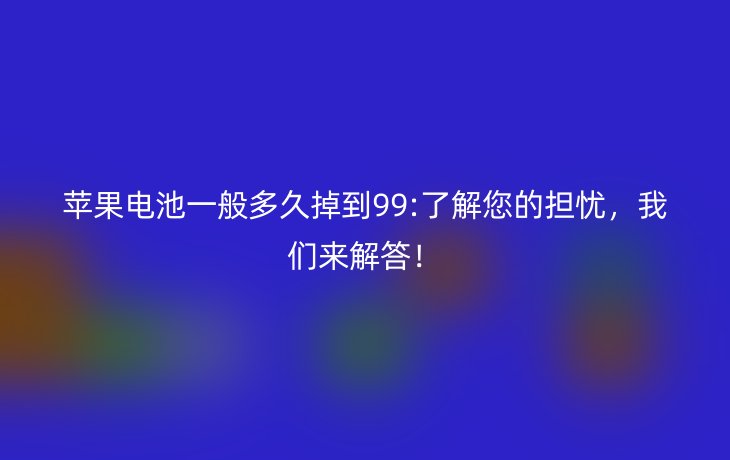 苹果电池一般多久掉到99:了解您的担忧,我们来解答!