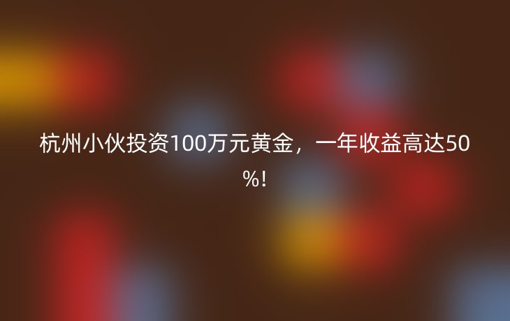 杭州小伙投资100万元黄金,一年收益高达50%!